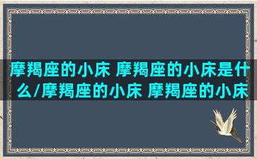 摩羯座的小床 摩羯座的小床是什么/摩羯座的小床 摩羯座的小床是什么-我的网站